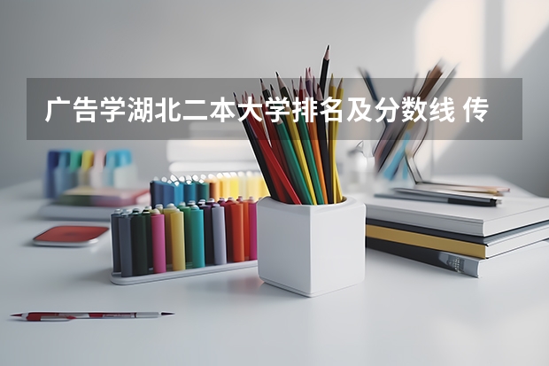 广告学湖北二本大学排名及分数线 传媒专业大学排名及分数线