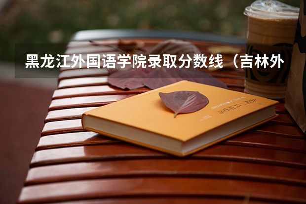 黑龙江外国语学院录取分数线（吉林外国语大学分数线）