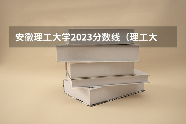 安徽理工大学2023分数线（理工大学录取分数线2023）