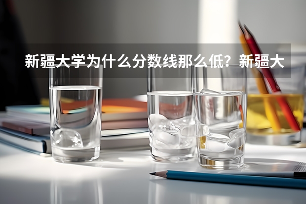 新疆大学为什么分数线那么低？新疆大学有什么福利？