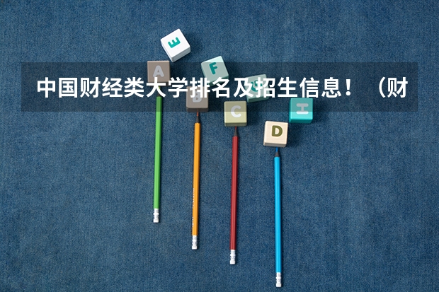 中国财经类大学排名及招生信息!(财会专业学校排名及分数线)