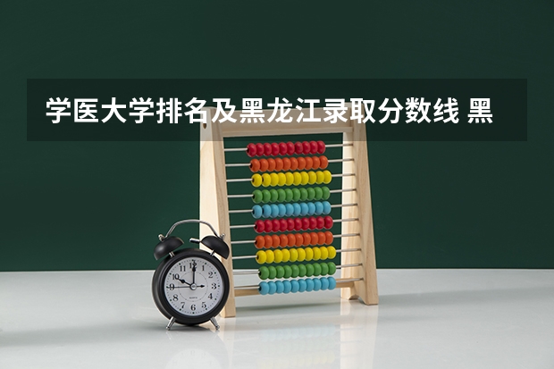 学医大学排名及黑龙江录取分数线 黑龙江高校录取分数线排名