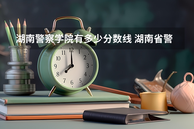 湖南警察学院有多少分数线 湖南省警察学院录取分数线