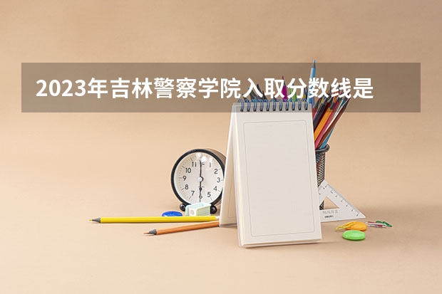 2023年吉林警察学院入取分数线是多少？