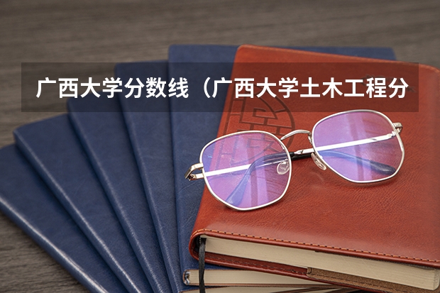 广西大学分数线（广西大学土木工程分数线）
