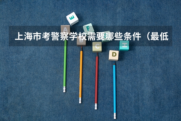 上海市考警察学校需要哪些条件(最低)