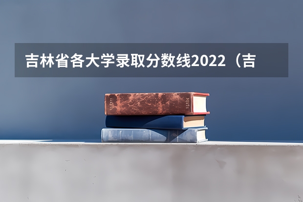 吉林省各大学录取分数线2022（吉林省师范类大学排名及录取分数线）