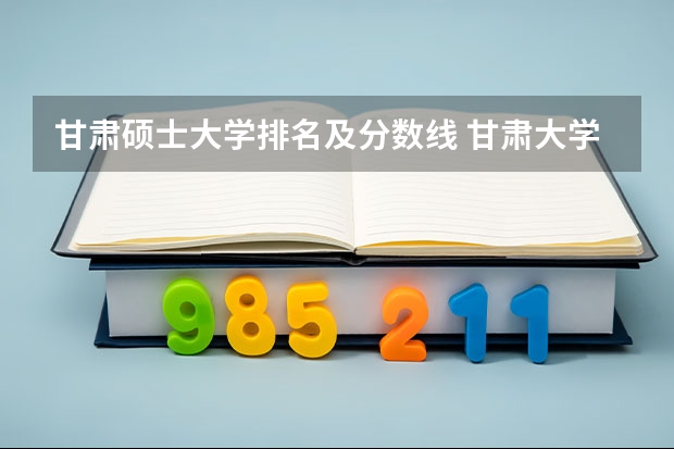 甘肃硕士大学排名及分数线 甘肃大学排名一览表及分数线