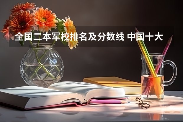 全国二本军校排名及分数线 中国十大军校排名及录取分数线