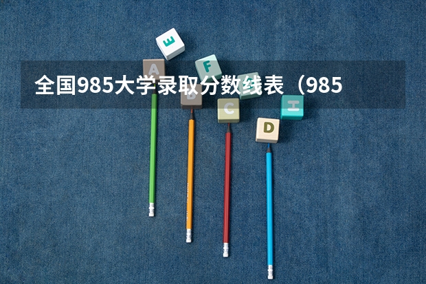 全国985大学录取分数线表（985和211学校名单一览表-985211最低分数线）