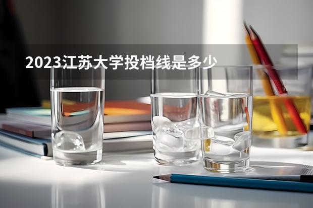 2023江苏大学投档线是多少
