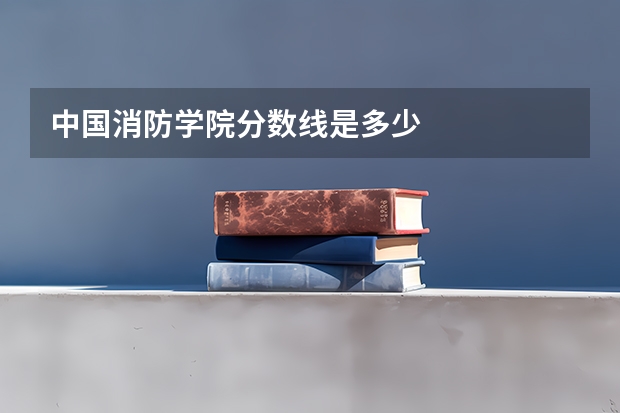 中国消防学院分数线是多少