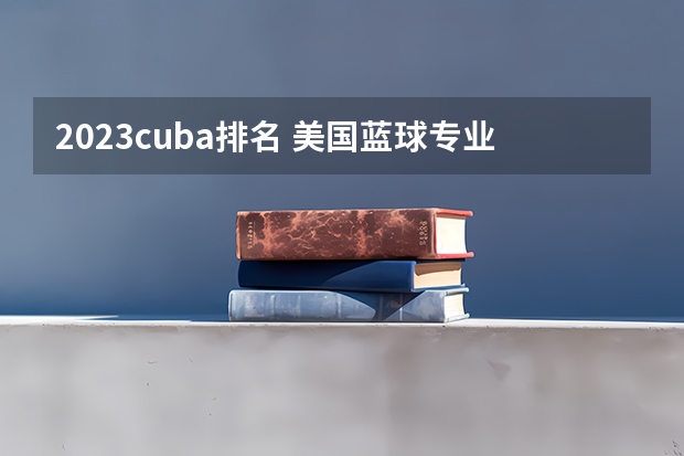 2023cuba排名 美国蓝球专业最有名的大学
