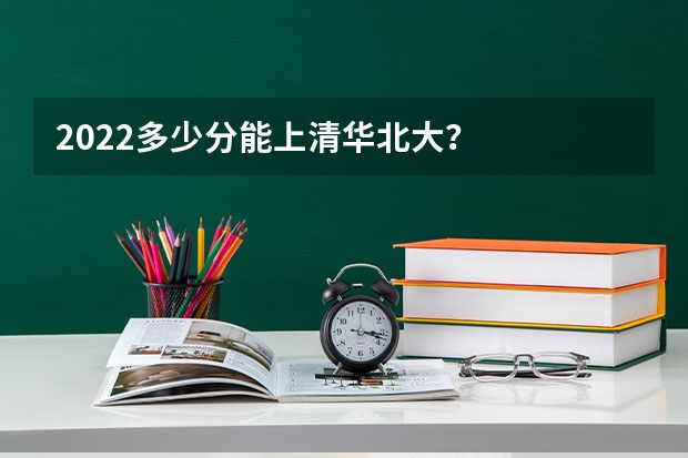 2022多少分能上清华北大？