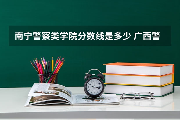 南宁警察类学院分数线是多少 广西警官学院录取分数线?