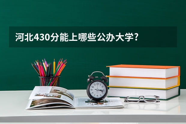 河北430分能上哪些公办大学?