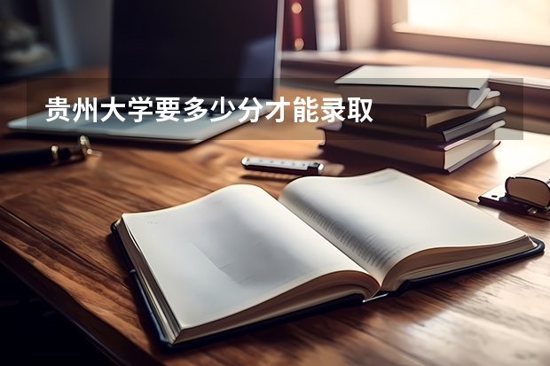 贵州大学要多少分才能录取