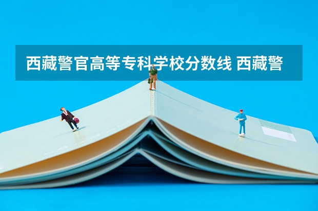 西藏警官高等专科学校分数线 西藏警察高等专科学校录取分数线