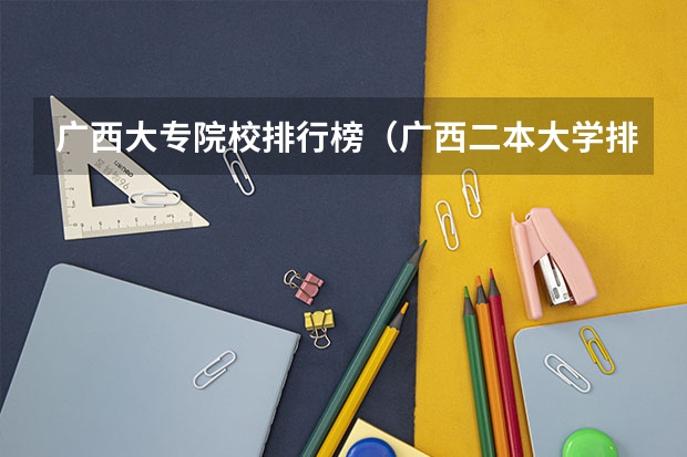 广西大专院校排行榜（广西二本大学排行榜及分数线）