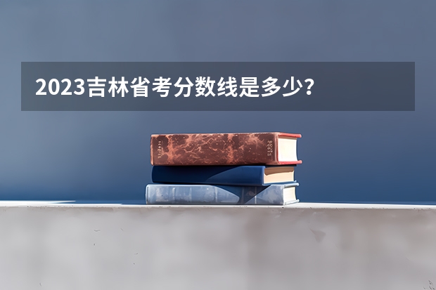 2023吉林省考分数线是多少?