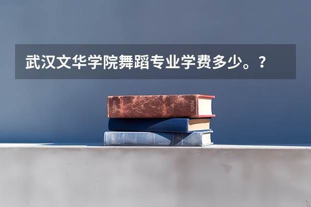 武汉文华学院舞蹈专业学费多少。？