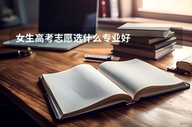 女生高考志愿选什么专业好