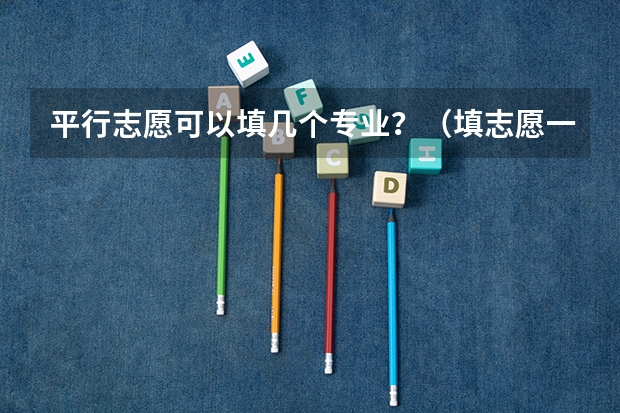 平行志愿可以填几个专业？（填志愿一个学校可以填几个专业）