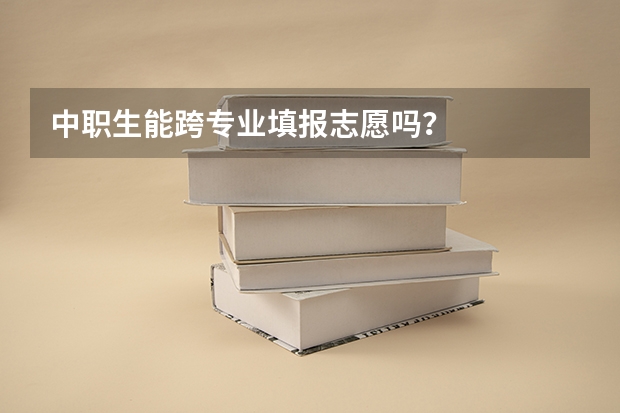 中职生能跨专业填报志愿吗?