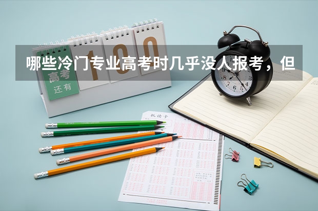 哪些冷门专业高考时几乎没人报考，但毕业生月薪轻松上万？