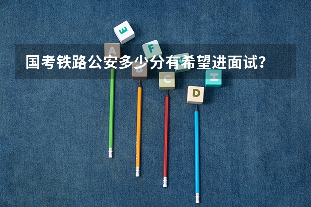 国考铁路公安多少分有希望进面试？