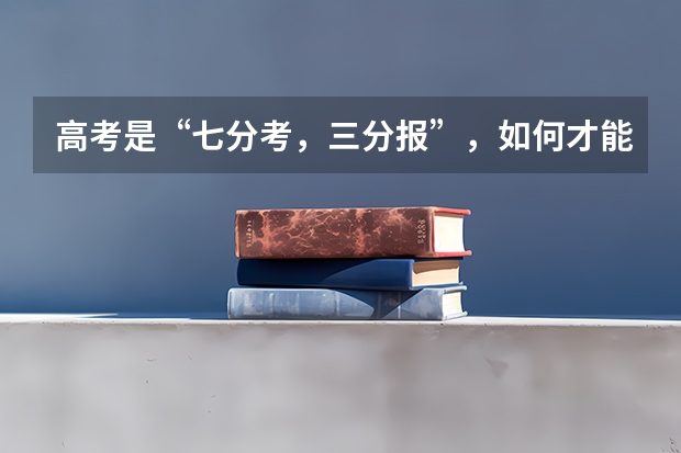 高考是“七分考,三分报”,如何才能把志愿报好?需要注意什么?