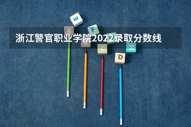 浙江警官职业学院2022录取分数线 河北司法警官职业学院分数线