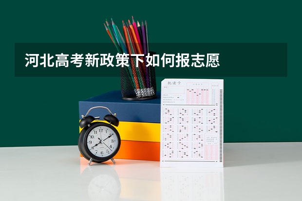 河北高考新政策下如何报志愿