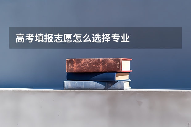 高考填报志愿怎么选择专业