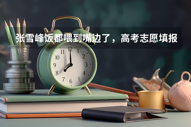 张雪峰饭都喂到嘴边了，高考志愿填报的建议都有哪些？
