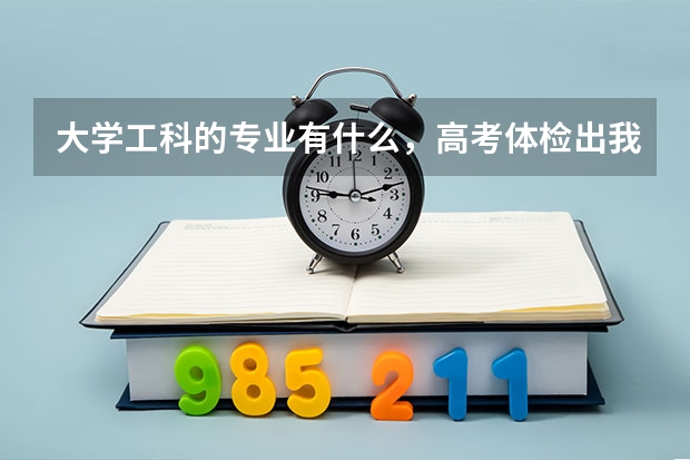 大学工科的专业有什么，高考体检出我有色弱，我是理科生，能学工科专业吗？填志愿后会不会被退档？