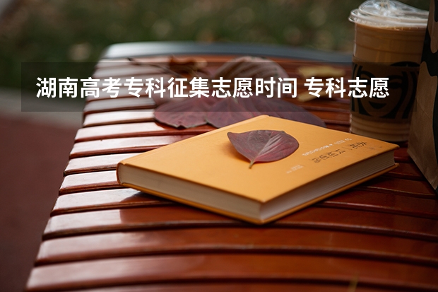 湖南高考专科征集志愿时间 专科志愿什么时候征集