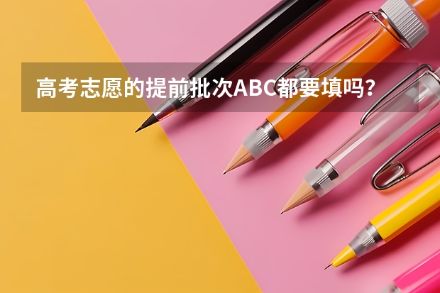 高考志愿的提前批次ABC都要填吗？可不可以只选择C段？