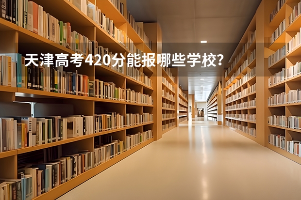 天津高考420分能报哪些学校？