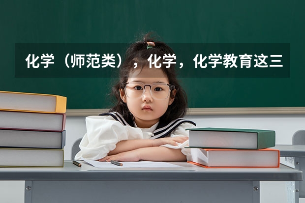 化学（师范类），化学，化学教育这三个专业有什么区别吗？