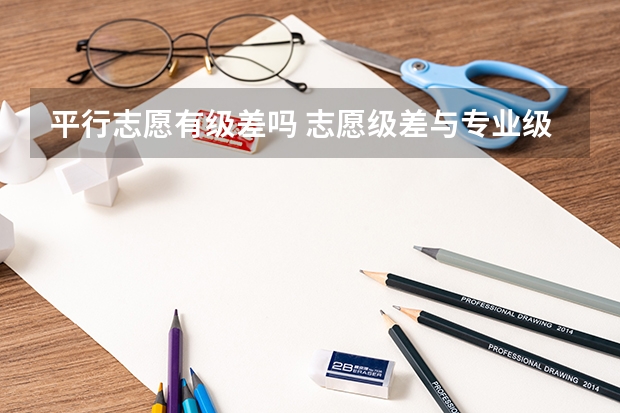 平行志愿有级差吗 志愿级差与专业级差区别