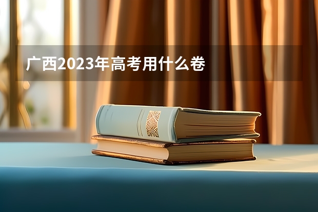 广西2023年高考用什么卷
