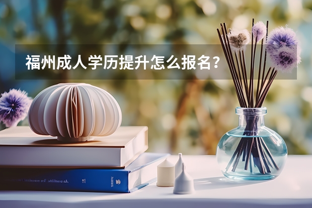福州成人学历提升怎么报名？
