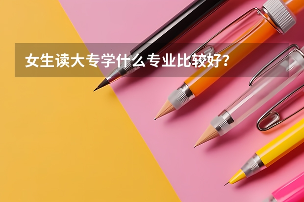 女生读大专学什么专业比较好？