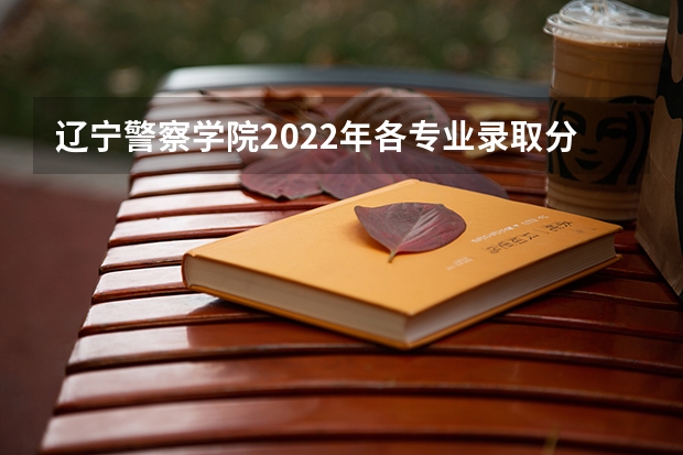 辽宁警察学院2022年各专业录取分数线（山东警察学院公安联考笔试分数分公共科目分数线和公安业务分数线）
