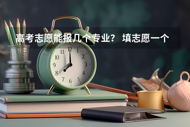 高考志愿能报几个专业？ 填志愿一个学校可以选几个专业组