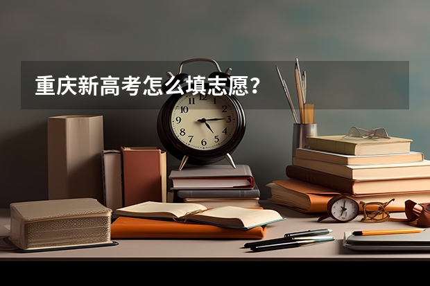 重庆新高考怎么填志愿？