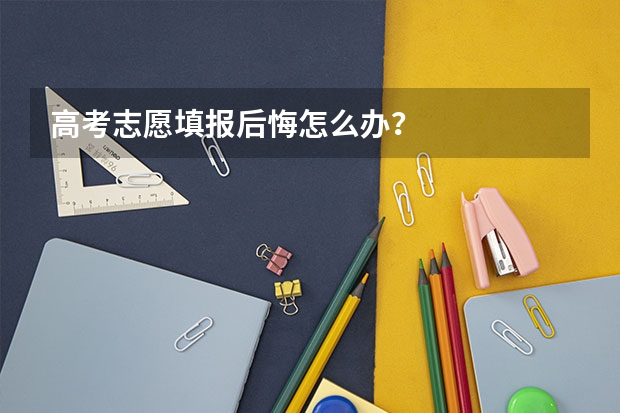 高考志愿填报后悔怎么办？