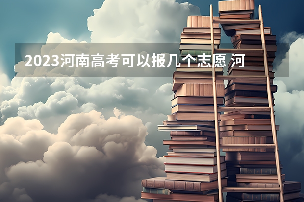 2023河南高考可以报几个志愿 河南省高考志愿是平行志愿还是顺序志愿
