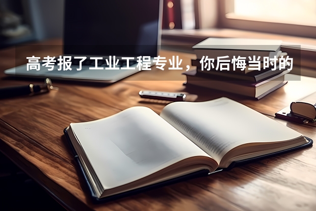 高考报了工业工程专业，你后悔当时的选择吗？对高考志愿填报相关专业的同学有什么建议？